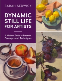 Dynamic Still Life for Artists : A Modern Guide to Essential Concepts and Techniques Volume 7