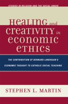 Healing and Creativity in Economic Ethics : The Contribution of Bernard Lonergan's Economic Thought to Catholic Social Teaching