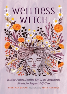 Wellness Witch : Healing Potions, Soothing Spells, and Empowering Rituals for Magical Self-Care