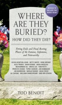 Where Are They Buried? (2023 Revised and Updated) : How Did They Die? Fitting Ends and Final Resting Places of the Famous, Infamous, and Noteworthy