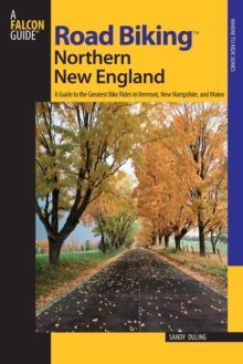 Road Biking™ Northern New England : A Guide To The Greatest Bike Rides In Vermont, New Hampshire, And Maine