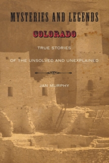 Mysteries and Legends of Colorado : True Stories Of The Unsolved And Unexplained