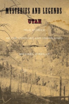 Mysteries and Legends of Utah : True Stories Of The Unsolved And Unexplained