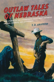 Outlaw Tales of Nebraska : True Stories Of The Cornhusker State's Most Infamous Crooks, Culprits, And Cutthroats