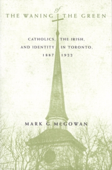 The Waning of the Green : Catholics, the Irish, and Identity in Toronto, 1887-1922 Volume 32