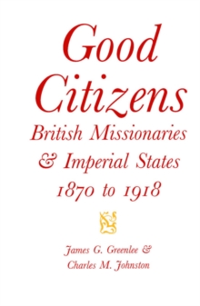 Good Citizens : British Missionaries and Imperial States, 1870-1918 Volume 34