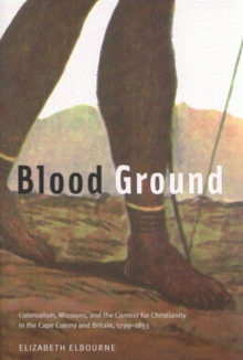 Blood Ground : Colonialism, Missions, and the Contest for Christianity in the Cape Colony and Britain, 1799-1853 Volume 249