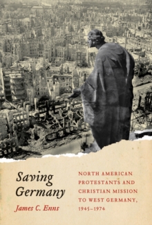 Saving Germany : North American Protestants and Christian Mission to West Germany, 1945 -1974
