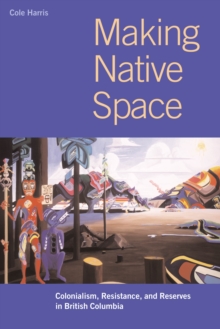 Making Native Space : Colonialism, Resistance, and Reserves in British Columbia