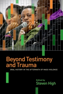 Beyond Testimony and Trauma : Oral History in the Aftermath of Mass Violence