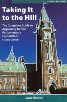 Taking It to the Hill : The Complete Guide to Appearing Before Parliamentary Committees