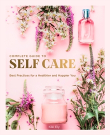 The Complete Guide to Self Care : Best Practices for a Healthier and Happier You Volume 3