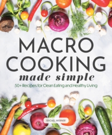 Macro Cooking Made Simple : 50+ Recipes for Clean Eating and Healthy Living
