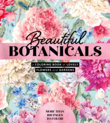Beautiful Botanicals : A Coloring Book of Lovely Flowers and Gardens - More than 100 pages to color!
