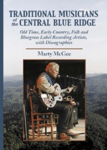 Traditional Musicians of the Central Blue Ridge : Old Time, Early Country, Folk and Bluegrass Label Recording Artists, with Discographies