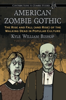American Zombie Gothic : The Rise and Fall (and Rise) of the Walking Dead in Popular Culture