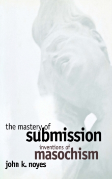 The Mastery of Submission : Inventions of Masochism
