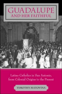 Guadalupe and Her Faithful : Latino Catholics in San Antonio, from Colonial Origins to the Present