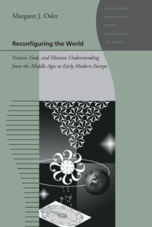 Reconfiguring the World : Nature, God, and Human Understanding from the Middle Ages to Early Modern Europe