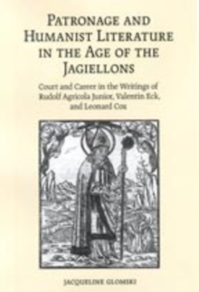 Patronage and Humanist Literature in the Age of the Jagiellons : Court and Career in the Writings of Rudolf Agricola Junior, Valentin Eck, and Leonard Cox