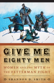 Give Me Eighty Men : Women and the Myth of the Fetterman Fight