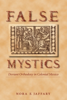 False Mystics : Deviant Orthodoxy in Colonial Mexico
