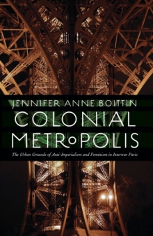 Colonial Metropolis : The Urban Grounds of Anti-Imperialism and Feminism in Interwar Paris