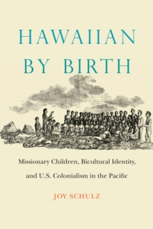 Hawaiian by Birth : Missionary Children, Bicultural Identity, and U.S. Colonialism in the Pacific