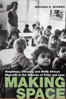 Making Space : Neighbors, Officials, and North African Migrants in the Suburbs of Paris and Lyon