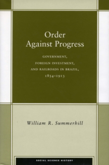 Order Against Progress : Government, Foreign Investment, and Railroads in Brazil, 1854-1913