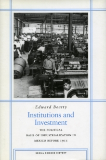 Institutions and Investment : The Political Basis of Industrialization in Mexico Before 1911