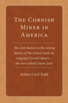 The Cornish Miner in America : The Contribution to the Mining History of the United States by Emigrant Cornish Miners - the Men Called Cousin Jacks