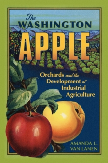 The Washington Apple Volume 7 : Orchards and the Development of Industrial Agriculture