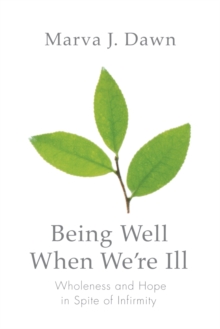 Being Well When We're Ill : Wholeness and Hope in Spite of Infirmity
