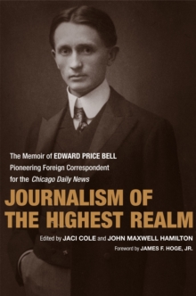 Journalism of the Highest Realm : The Memoir of Edward Price Bell, Pioneering Foreign Correspondent for the Chicago Daily News