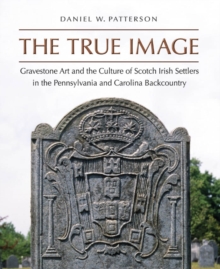The True Image : Gravestone Art and the Culture of Scotch Irish Settlers in the Pennsylvania and Carolina Backcountry