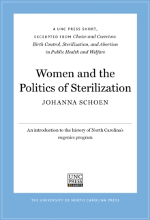 Women and the Politics of Sterilization : A UNC Press Short, Excerpted from Choice and Coercion: Birth Control, Sterilization, and Abortion in Public Health and Welfare
