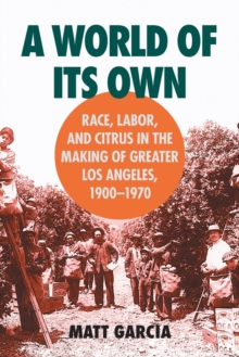 A World of Its Own : Race, Labor, and Citrus in the Making of Greater Los Angeles, 1900-1970