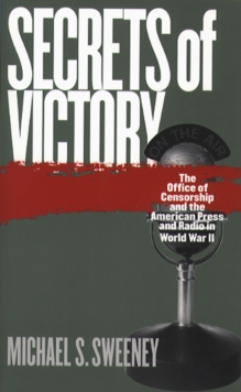 Secrets of Victory : The Office of Censorship and the American Press and Radio in World War II