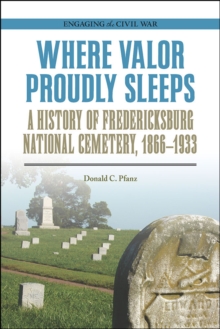 Where Valor Proudly Sleeps : A History of Fredericksburg National Cemetery, 1866-1933