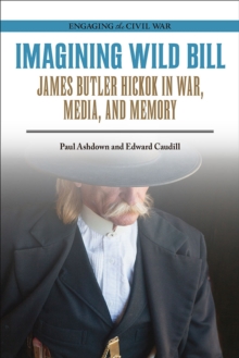 Imagining Wild Bill : James Butler Hickok in War, Media, and Memory