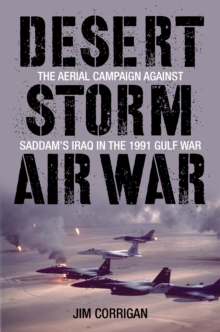 Desert Storm Air War : The Aerial Campaign Against Saddam's Iraq in the 1991 Gulf War