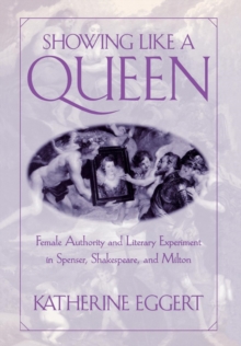 Showing Like a Queen : Female Authority and Literary Experiment in Spenser, Shakespeare, and Milton