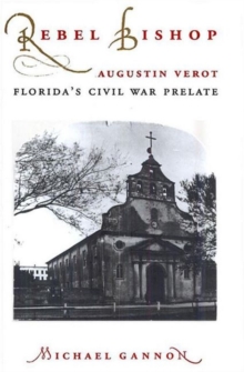 Rebel Bishop : Augustin Verot, Florida's Civil War Prelate
