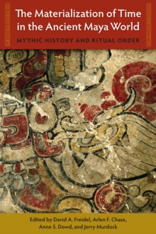 The Materialization of Time in the Ancient Maya World : Mythic History and Ritual Order