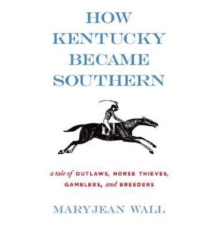 How Kentucky Became Southern : A Tale of Outlaws, Horse Thieves, Gamblers, and Breeders