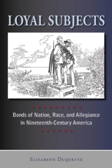 Loyal Subjects : Bonds of Nation, Race, and Allegiance in Nineteenth-Century America