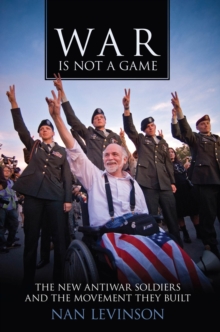 War Is Not a Game : The New Antiwar Soldiers and the Movement They Built
