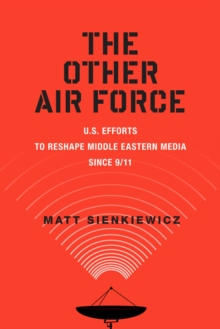 The Other Air Force : U.S. Efforts to Reshape Middle Eastern Media Since 9/11