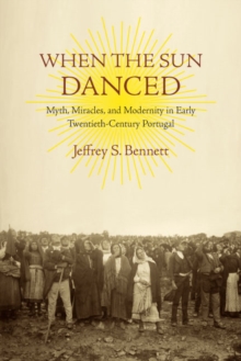 When the Sun Danced : Myth, Miracles, and Modernity in Early Twentieth-Century Portugal